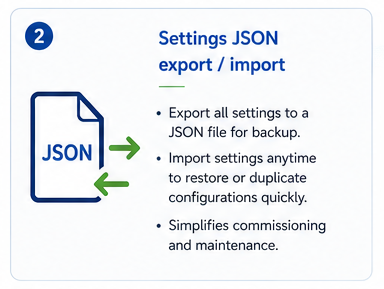 Settings JSON export / import. Export settings for backup, or import them to restore and duplicate configurations quickly during commissioning and maintenance.